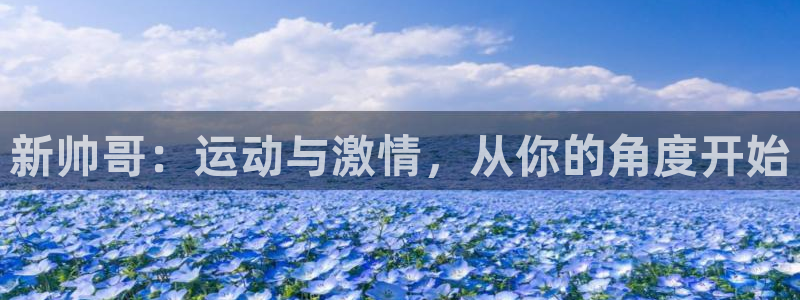 英超直播绿茵直播：新帅哥：运动与激情，从你的角度开始